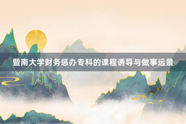 暨南大学财务惩办专科的课程诱导与做事远景