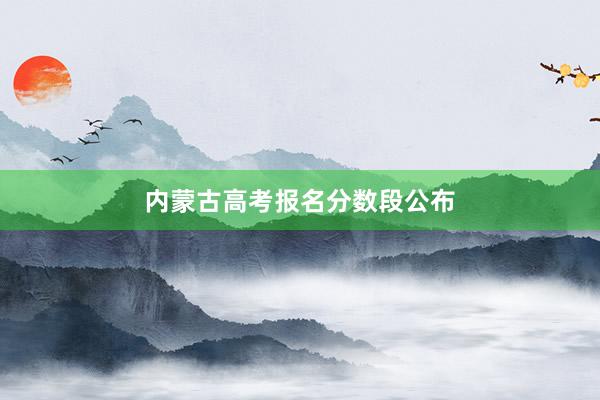 内蒙古高考报名分数段公布