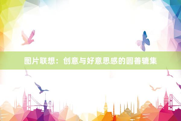 图片联想：创意与好意思感的圆善辘集