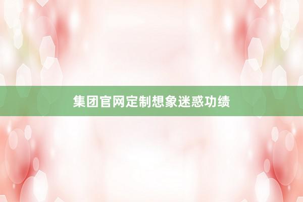 集团官网定制想象迷惑功绩