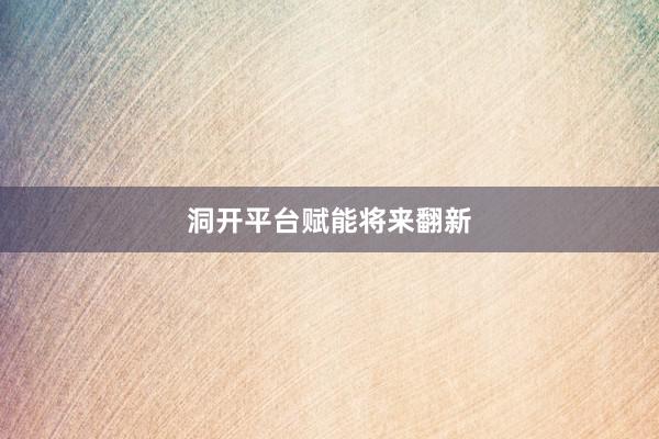 洞开平台赋能将来翻新