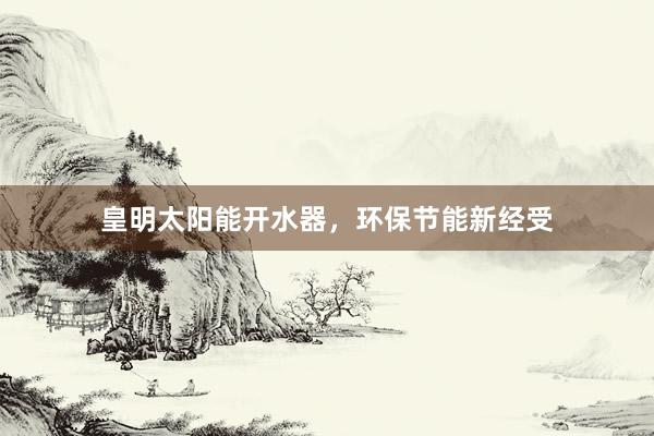 皇明太阳能开水器，环保节能新经受
