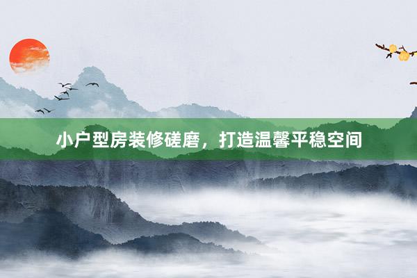 小户型房装修磋磨，打造温馨平稳空间