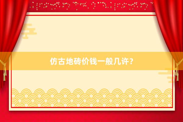 仿古地砖价钱一般几许？