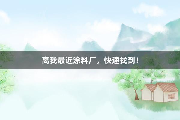 离我最近涂料厂，快速找到！
