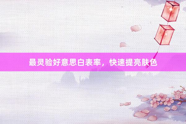 最灵验好意思白表率，快速提亮肤色