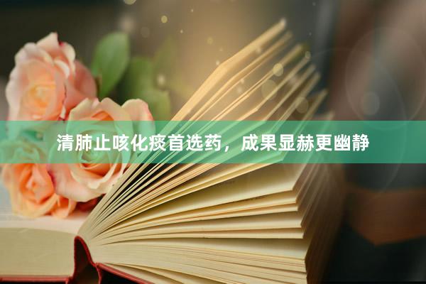 清肺止咳化痰首选药，成果显赫更幽静