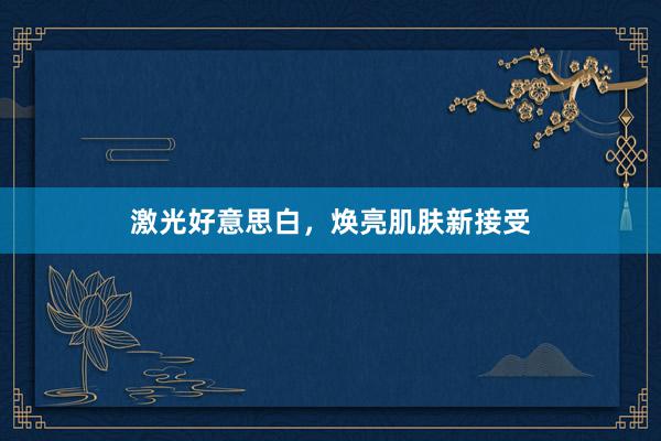 激光好意思白，焕亮肌肤新接受