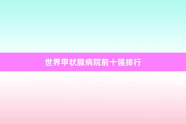 世界甲状腺病院前十强排行