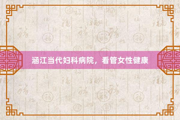 涵江当代妇科病院，看管女性健康