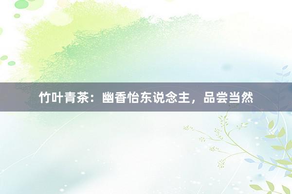 竹叶青茶：幽香怡东说念主，品尝当然
