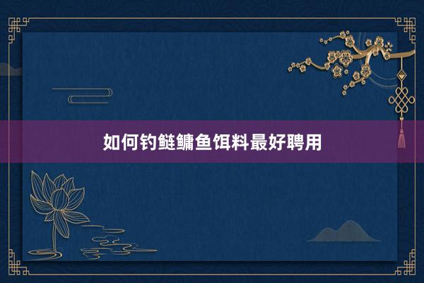 如何钓鲢鳙鱼饵料最好聘用