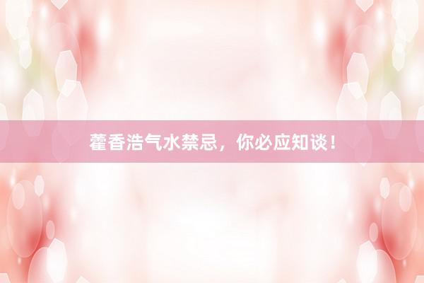 藿香浩气水禁忌，你必应知谈！