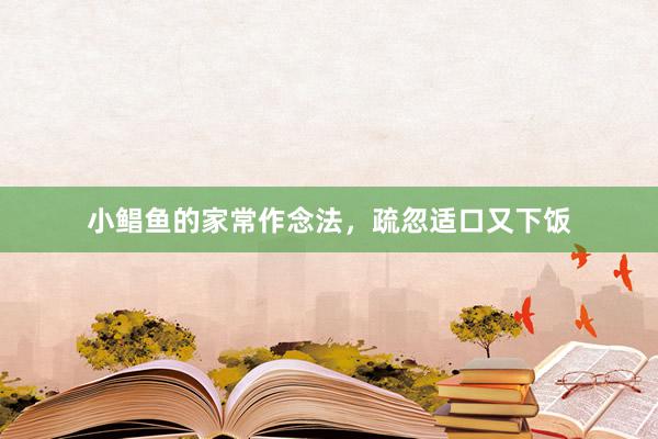 小鲳鱼的家常作念法，疏忽适口又下饭