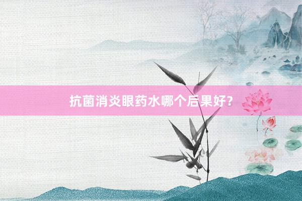 抗菌消炎眼药水哪个后果好？