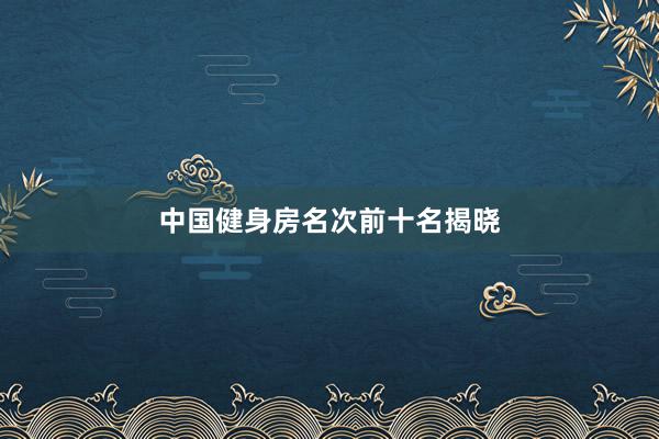 中国健身房名次前十名揭晓