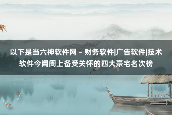 以下是当六神软件网 - 财务软件|广告软件|技术软件今阛阓上备受关怀的四大豪宅名次榜