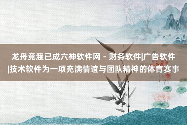 龙舟竞渡已成六神软件网 - 财务软件|广告软件|技术软件为一项充满情谊与团队精神的体育赛事