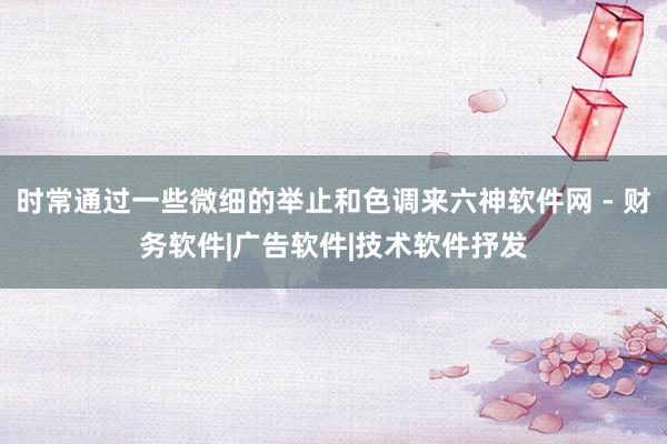 时常通过一些微细的举止和色调来六神软件网 - 财务软件|广告软件|技术软件抒发