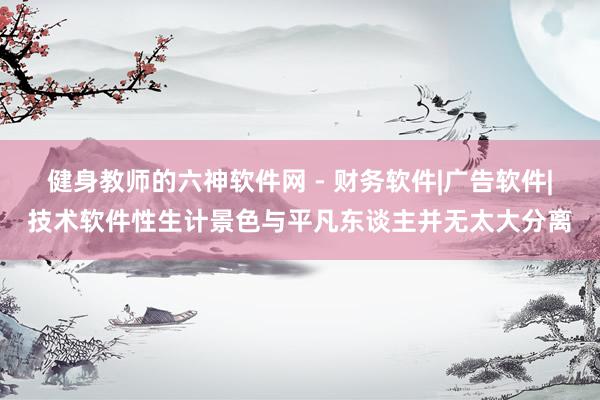 健身教师的六神软件网 - 财务软件|广告软件|技术软件性生计景色与平凡东谈主并无太大分离