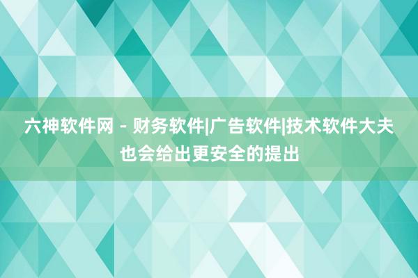 六神软件网 - 财务软件|广告软件|技术软件大夫也会给出更安全的提出