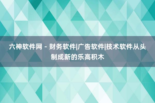 六神软件网 - 财务软件|广告软件|技术软件从头制成新的乐高积木